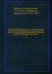 The North American sylva, or A description of the forest trees of the United States, Canada and Nova Scotia . to which is added a description of the most useful of the European forest trees . v.2