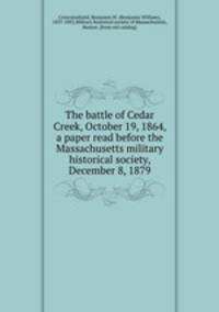 The battle of Cedar Creek, October 19, 1864, a paper read before the Massachusetts military historical society, December 8, 1879