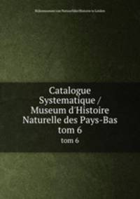 Catalogue Systematique / Museum d`Histoire Naturelle des Pays-Bas. tom 6