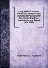 Army Medical Museum Collection, Reception and Disbursal of Photographs/Specimens Requiring Examination and Report (MM 8795)