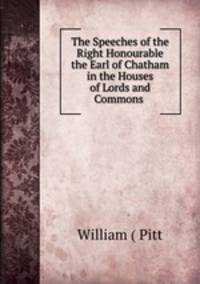 The Speeches of the Right Honourable the Earl of Chatham in the Houses of Lords and Commons .