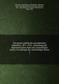 Die grosse politik der europischen kabinette, 1871-1914 : Sammlung der diplomatischen akten des Auswrtigen amtes, im auftrage des Auswrtigen amtes. 1