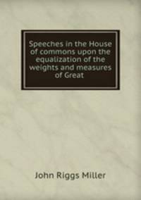Speeches in the House of commons upon the equalization of the weights and measures of Great .