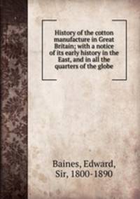 History of the cotton manufacture in Great Britain; with a notice of its early history in the East, and in all the quarters of the globe