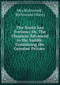 The South Sea Fortune; Or, The Chaplain Advanced to the Saddle: Containing the Genuine Private .