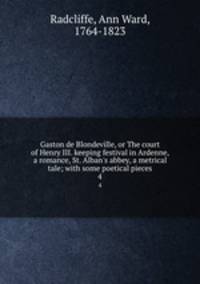 Gaston de Blondeville, or The court of Henry III. keeping festival in Ardenne, a romance, St. Alban`s abbey, a metrical tale; with some poetical pieces. 4