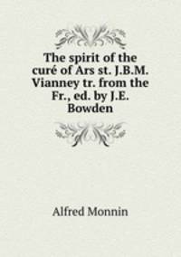 The spirit of the cur of Ars st. J.B.M. Vianney tr. from the Fr., ed. by J.E. Bowden