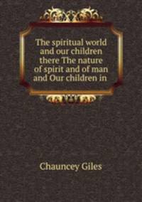 The spiritual world and our children there The nature of spirit and of man and Our children in .