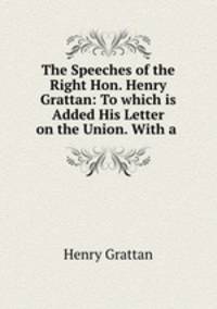 The Speeches of the Right Hon. Henry Grattan: To which is Added His Letter on the Union. With a .