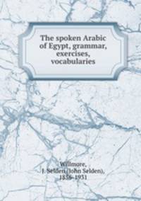 The spoken Arabic of Egypt, grammar, exercises, vocabularies