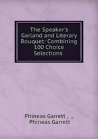 The Speaker`s Garland and Literary Bouquet: Combining 100 Choice Selections .