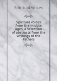Spiritual voices from the middle ages, a selection of abstracts from the writings of the Fathers