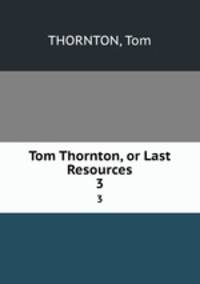Tom Thornton, or Last Resources. 3