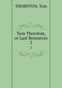 Tom Thornton, or Last Resources. 2
