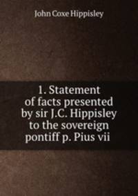 1. Statement of facts presented by sir J.C. Hippisley to the sovereign pontiff p. Pius vii .