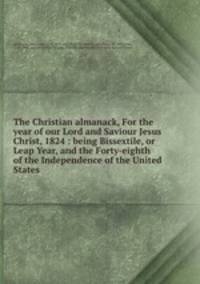 The Christian almanack, For the year of our Lord and Saviour Jesus Christ, 1824 : being Bissextile, or Leap Year, and the Forty-eighth of the Independence of the United States