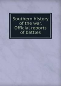 Southern history of the war. Official reports of battles