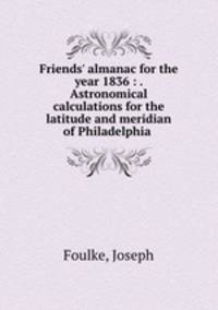 Friends` almanac for the year 1836 : . Astronomical calculations for the latitude and meridian of Philadelphia .