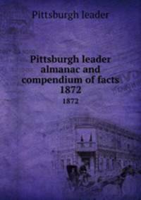 Pittsburgh leader almanac and compendium of facts. 1872