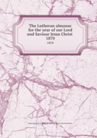 The Lutheran almanac for the year of our Lord and Saviour Jesus Christ . 1870