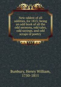 New oddest of all oddities, for 1813; being an odd book of all the odd sermons, odd tales, odd sayings, and odd scraps of poetry