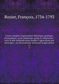Cours complet d`agriculture thorique, pratique, conomique, et de mdecine rurale et vtrinaire , suivi d`une mthode pour tudier l`agriculture par principes ; ou Dictionnaire universel d`agriculture. 11