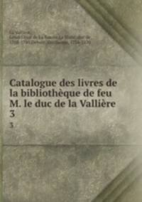 Catalogue des livres de la bibliothque de feu M. le duc de la Vallire. 3