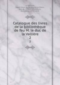 Catalogue des livres de la bibliothque de feu M. le duc de la Vallire. 2