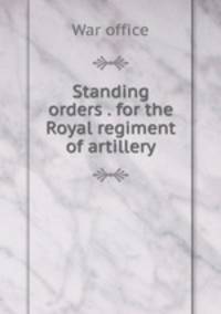 Standing orders . for the Royal regiment of artillery