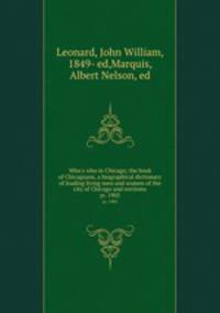Who`s who in Chicago; the book of Chicagoans, a biographical dictionary of leading living men and women of the city of Chicago and environs. yr. 1905