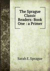 The Sprague Classic Readers: Book One : a Primer
