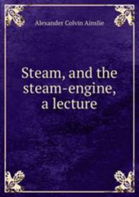Steam, and the steam-engine, a lecture