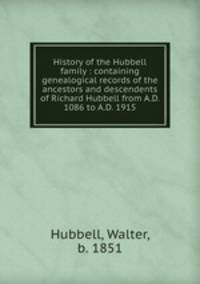 History of the Hubbell family : containing genealogical records of the ancestors and descendents of Richard Hubbell from A.D. 1086 to A.D. 1915