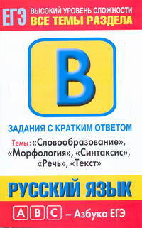 Русский язык. Задания с кратким ответом. Часть В. Темы: "Словообразование", "Морфология", "Синтаксис", "Речь", "Текст"