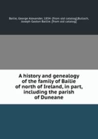 A history and genealogy of the family of Bailie of north of Ireland, in part, including the parish of Duneane
