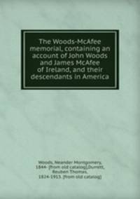 The Woods-McAfee memorial, containing an account of John Woods and James McAfee of Ireland, and their descendants in America