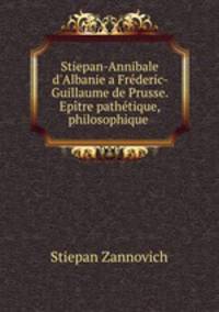 Stiepan-Annibale d`Albanie a Frderic-Guillaume de Prusse. Eptre pathtique, philosophique .