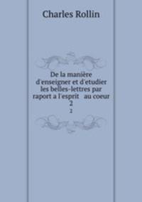 De la manire d`enseigner et d`etudier les belles-lettres par raport a l`esprit & au coeur. 2