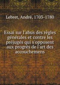 Essai sur l`abus des rgles gnrales et contre les prjugs qui s`opposent aux progrs de l`art des accouchemens