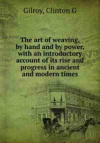 The art of weaving, by hand and by power, with an introductory account of its rise and progress in ancient and modern times