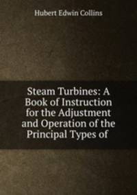 Steam Turbines: A Book of Instruction for the Adjustment and Operation of the Principal Types of .