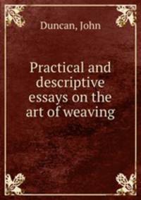 Practical and descriptive essays on the art of weaving