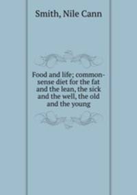 Food and life; common-sense diet for the fat and the lean, the sick and the well, the old and the young