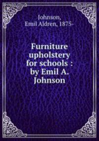 Furniture upholstery for schools : by Emil A. Johnson
