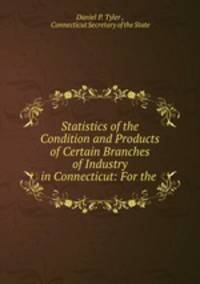 Statistics of the Condition and Products of Certain Branches of Industry in Connecticut: For the .