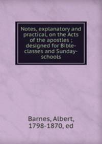 Notes, explanatory and practical, on the Acts of the apostles ; designed for Bible-classes and Sunday-schools