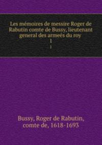 Les mmoires de messire Roger de Rabutin comte de Bussy, lieutenant general des armes du roy . 1