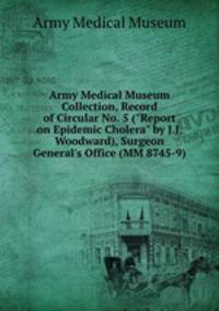 Army Medical Museum Collection, Record of Circular No. 5 ("Report on Epidemic Cholera" by J.J. Woodward), Surgeon General`s Office (MM 8745-9)