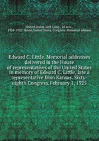 Edward C. Little. Memorial addresses delivered in the House of representatives of the United States in memory of Edward C. Little, late a representative from Kansas. Sixty-eighth Congress. February 1, 1925