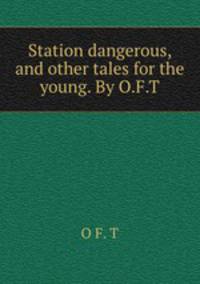 Station dangerous, and other tales for the young. By O.F.T.